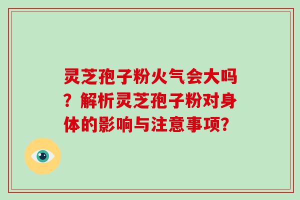 灵芝孢子粉火气会大吗？解析灵芝孢子粉对身体的影响与注意事项？-第1张图片-破壁灵芝孢子粉研究指南