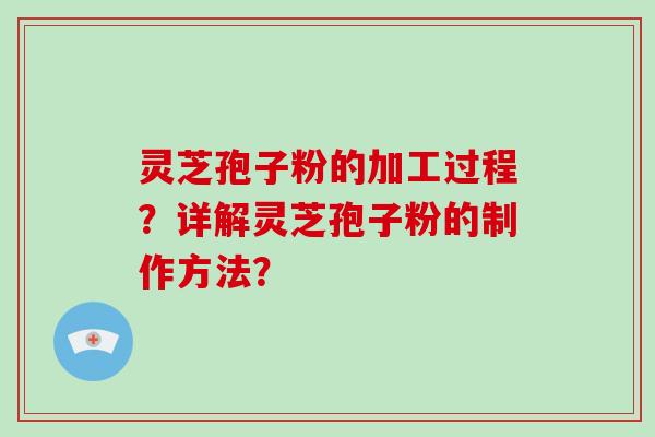 灵芝孢子粉的加工过程？详解灵芝孢子粉的制作方法？-第1张图片-破壁灵芝孢子粉研究指南