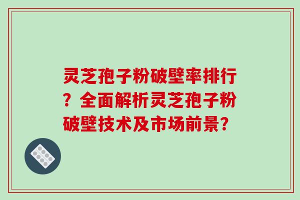 灵芝孢子粉破壁率排行？全面解析灵芝孢子粉破壁技术及市场前景？-第1张图片-破壁灵芝孢子粉研究指南