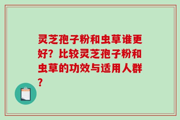 灵芝孢子粉和虫草谁更好？比较灵芝孢子粉和虫草的功效与适用人群？-第1张图片-破壁灵芝孢子粉研究指南