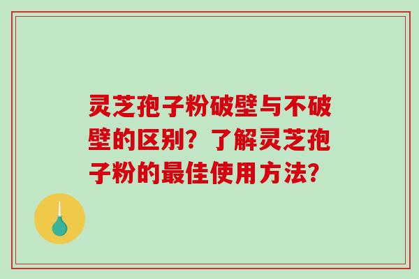 灵芝孢子粉破壁与不破壁的区别？了解灵芝孢子粉的最佳使用方法？-第1张图片-破壁灵芝孢子粉研究指南