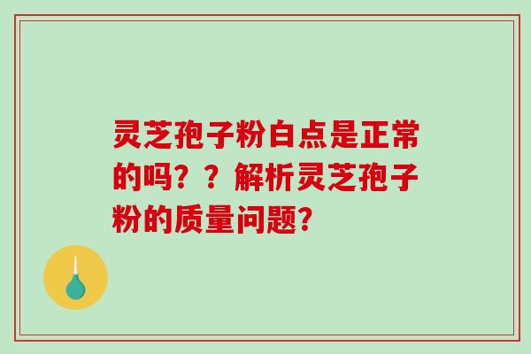 灵芝孢子粉白点是正常的吗？？解析灵芝孢子粉的质量问题？-第1张图片-破壁灵芝孢子粉研究指南