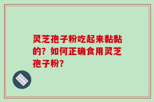 灵芝孢子粉吃起来黏黏的？如何正确食用灵芝孢子粉？-第1张图片-破壁灵芝孢子粉研究指南