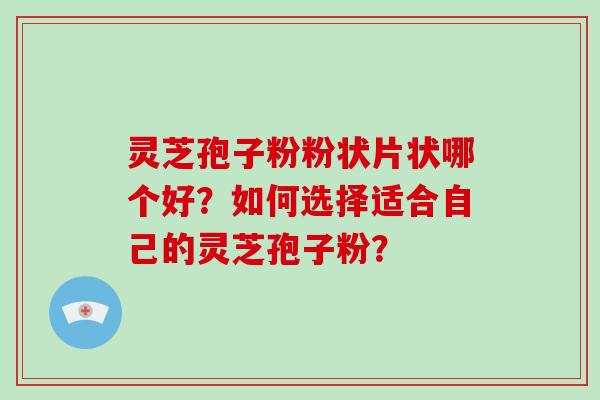 灵芝孢子粉粉状片状哪个好？如何选择适合自己的灵芝孢子粉？-第1张图片-破壁灵芝孢子粉研究指南