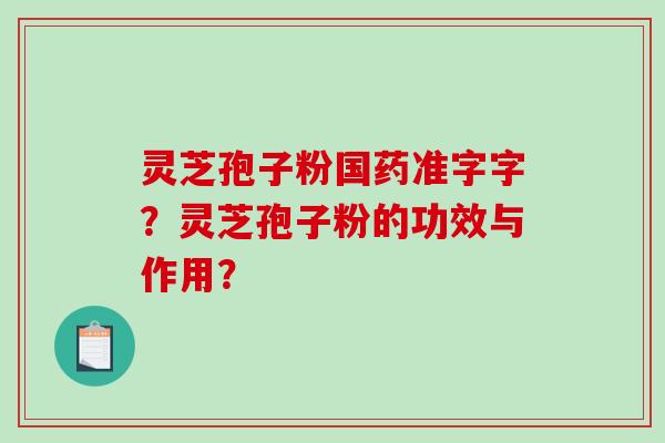 灵芝孢子粉国药准字字？灵芝孢子粉的功效与作用？-第1张图片-破壁灵芝孢子粉研究指南