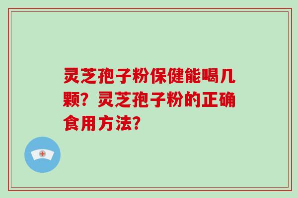 灵芝孢子粉保健能喝几颗？灵芝孢子粉的正确食用方法？-第1张图片-破壁灵芝孢子粉研究指南