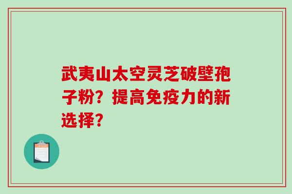 武夷山太空灵芝破壁孢子粉？提高免疫力的新选择？-第1张图片-破壁灵芝孢子粉研究指南