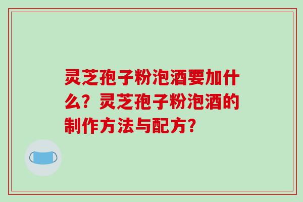 灵芝孢子粉泡酒要加什么？灵芝孢子粉泡酒的制作方法与配方？-第1张图片-破壁灵芝孢子粉研究指南