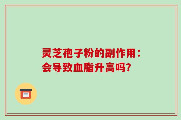 灵芝孢子粉的副作用：会导致血脂升高吗？-第1张图片-破壁灵芝孢子粉研究指南