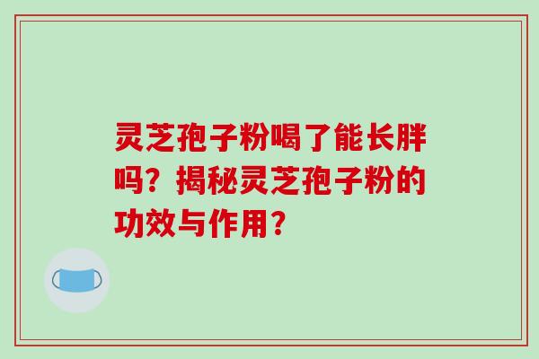 灵芝孢子粉喝了能长胖吗？揭秘灵芝孢子粉的功效与作用？-第1张图片-破壁灵芝孢子粉研究指南