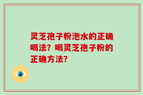 灵芝孢子粉泡水的正确喝法？喝灵芝孢子粉的正确方法？-第1张图片-破壁灵芝孢子粉研究指南