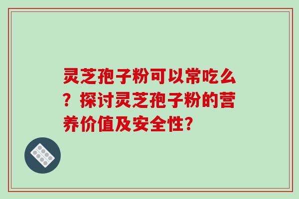 灵芝孢子粉可以常吃么？探讨灵芝孢子粉的营养价值及安全性？-第1张图片-破壁灵芝孢子粉研究指南