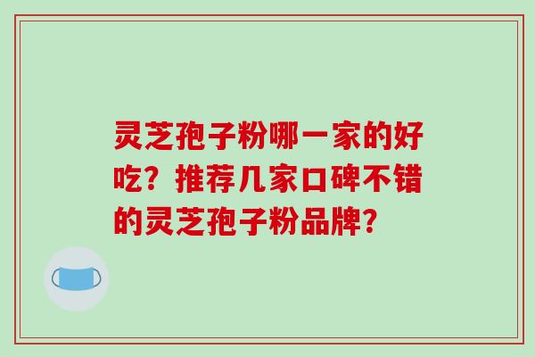 灵芝孢子粉哪一家的好吃？推荐几家口碑不错的灵芝孢子粉品牌？-第1张图片-破壁灵芝孢子粉研究指南