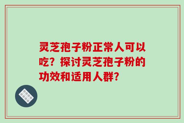 灵芝孢子粉正常人可以吃？探讨灵芝孢子粉的功效和适用人群？-第1张图片-破壁灵芝孢子粉研究指南