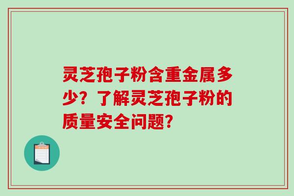 灵芝孢子粉含重金属多少？了解灵芝孢子粉的质量安全问题？-第1张图片-破壁灵芝孢子粉研究指南