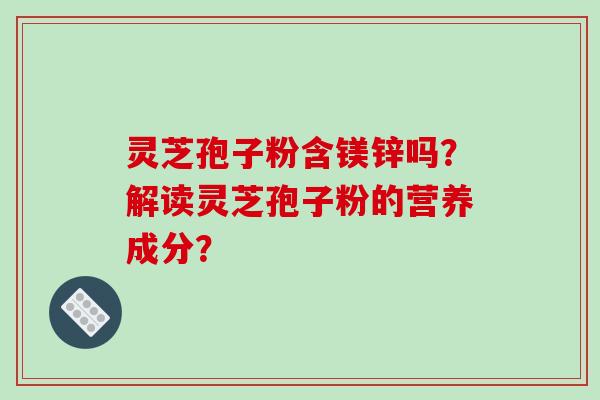 灵芝孢子粉含镁锌吗？解读灵芝孢子粉的营养成分？-第1张图片-破壁灵芝孢子粉研究指南