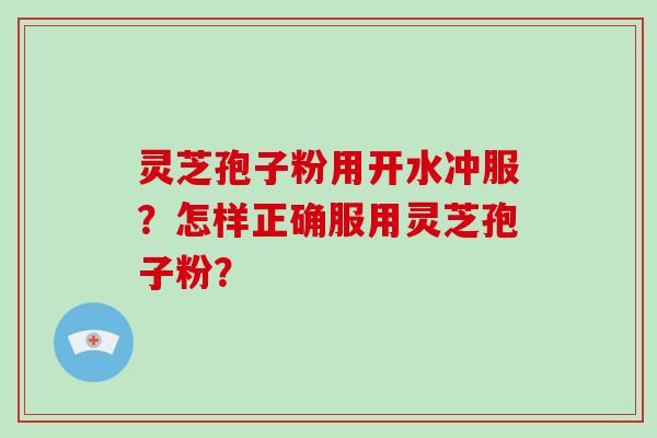 灵芝孢子粉用开水冲服？怎样正确服用灵芝孢子粉？-第1张图片-破壁灵芝孢子粉研究指南