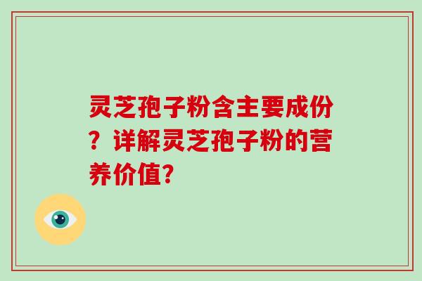 灵芝孢子粉含主要成份？详解灵芝孢子粉的营养价值？-第1张图片-破壁灵芝孢子粉研究指南