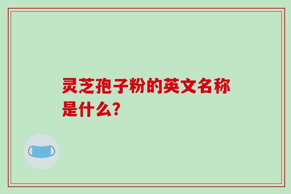 灵芝孢子粉的英文名称是什么？-第1张图片-破壁灵芝孢子粉研究指南