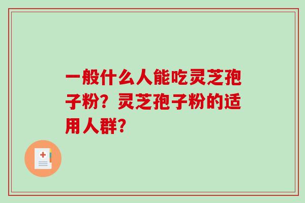 一般什么人能吃灵芝孢子粉？灵芝孢子粉的适用人群？-第1张图片-破壁灵芝孢子粉研究指南