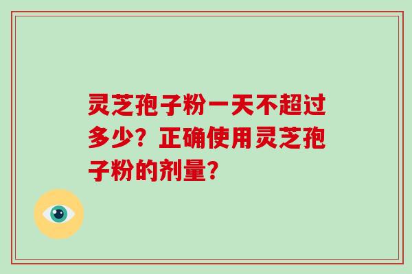 灵芝孢子粉一天不超过多少？正确使用灵芝孢子粉的剂量？-第1张图片-破壁灵芝孢子粉研究指南