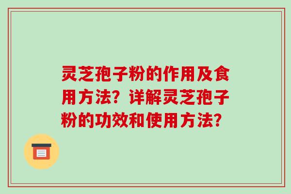 灵芝孢子粉的作用及食用方法？详解灵芝孢子粉的功效和使用方法？-第1张图片-破壁灵芝孢子粉研究指南