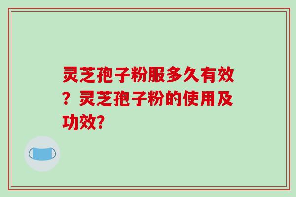 灵芝孢子粉服多久有效？灵芝孢子粉的使用及功效？-第1张图片-破壁灵芝孢子粉研究指南