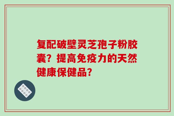 复配破壁灵芝孢子粉胶囊？提高免疫力的天然健康保健品？-第1张图片-破壁灵芝孢子粉研究指南