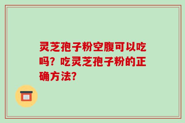 灵芝孢子粉空腹可以吃吗?吃灵芝孢子粉的正确方法?-第1张图片-破壁灵芝孢子粉研究指南 灵芝孢子粉空腹可以吃吗?吃灵芝孢子粉的正确方法?-第1张图片-破壁灵芝孢子粉研究指南
