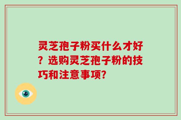 灵芝孢子粉买什么才好?选购灵芝孢子粉的技巧和注意事项?-第1张图片-破壁灵芝孢子粉研究指南 灵芝孢子粉买什么才好?选购灵芝孢子粉的技巧和注意事项?-第1张图片-破壁灵芝孢子粉研究指南