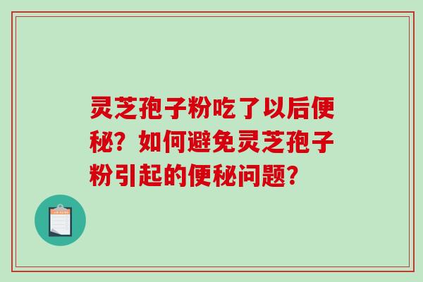 灵芝孢子粉吃了以后便秘?如何避免灵芝孢子粉引起的便秘问题?-第1张图片-破壁灵芝孢子粉研究指南 灵芝孢子粉吃了以后便秘?如何避免灵芝孢子粉引起的便秘问题?-第1张图片-破壁灵芝孢子粉研究指南