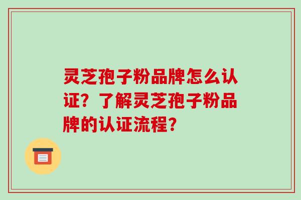 灵芝孢子粉品牌怎么认证？了解灵芝孢子粉品牌的认证流程？-第1张图片-破壁灵芝孢子粉研究指南