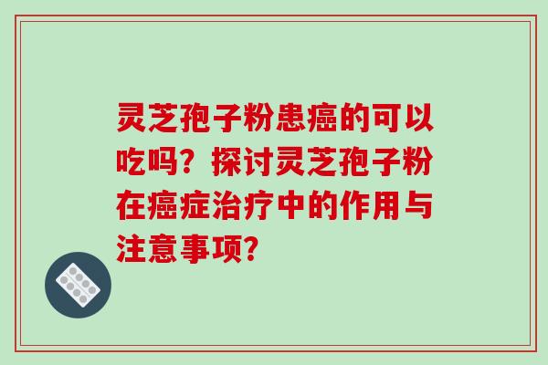 灵芝孢子粉患癌的可以吃吗？探讨灵芝孢子粉在癌症治疗中的作用与注意事项？-第1张图片-破壁灵芝孢子粉研究指南