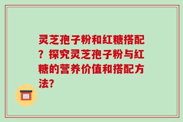 灵芝孢子粉和红糖搭配？探究灵芝孢子粉与红糖的营养价值和搭配方法？-第1张图片-破壁灵芝孢子粉研究指南