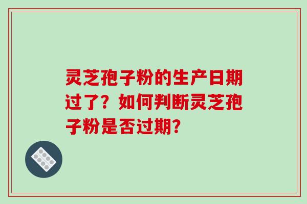 灵芝孢子粉的生产日期过了?如何判断灵芝孢子粉是否过期?-第1张图片-破壁灵芝孢子粉研究指南 灵芝孢子粉的生产日期过了?如何判断灵芝孢子粉是否过期?-第1张图片-破壁灵芝孢子粉研究指南