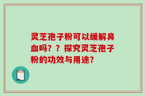 灵芝孢子粉可以缓解鼻血吗？？探究灵芝孢子粉的功效与用途？-第1张图片-破壁灵芝孢子粉研究指南