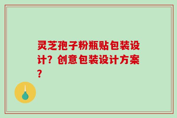 灵芝孢子粉瓶贴包装设计？创意包装设计方案？-第1张图片-破壁灵芝孢子粉研究指南