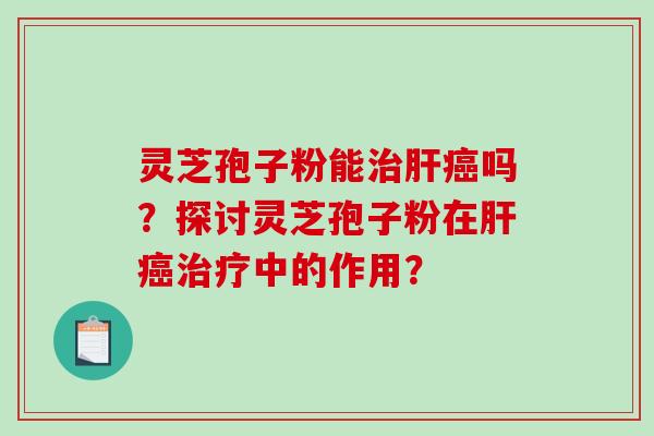 灵芝孢子粉能治肝癌吗？探讨灵芝孢子粉在肝癌治疗中的作用？-第1张图片-破壁灵芝孢子粉研究指南