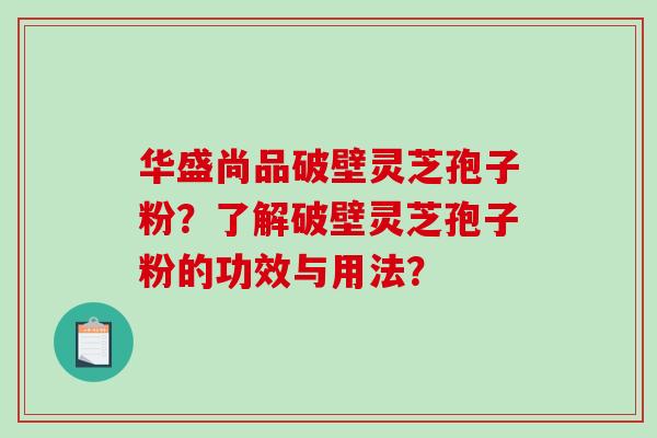 华盛尚品破壁灵芝孢子粉？了解破壁灵芝孢子粉的功效与用法？-第1张图片-破壁灵芝孢子粉研究指南