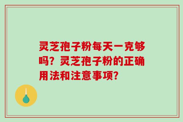 灵芝孢子粉每天一克够吗？灵芝孢子粉的正确用法和注意事项？-第1张图片-破壁灵芝孢子粉研究指南