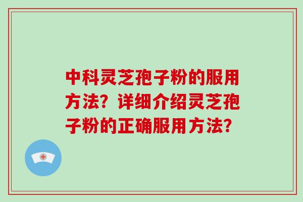 中科灵芝孢子粉的服用方法？详细介绍灵芝孢子粉的正确服用方法？-第1张图片-破壁灵芝孢子粉研究指南