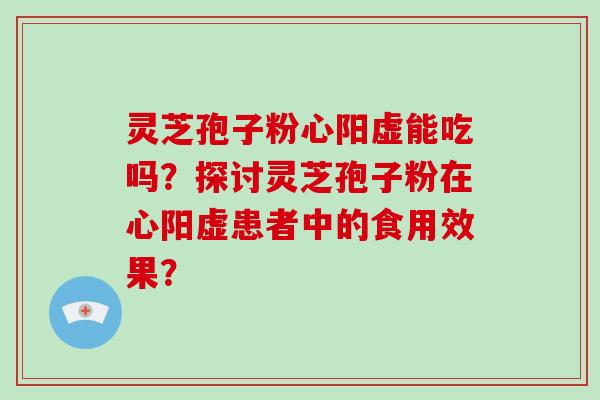 灵芝孢子粉心阳虚能吃吗？探讨灵芝孢子粉在心阳虚患者中的食用效果？-第1张图片-破壁灵芝孢子粉研究指南