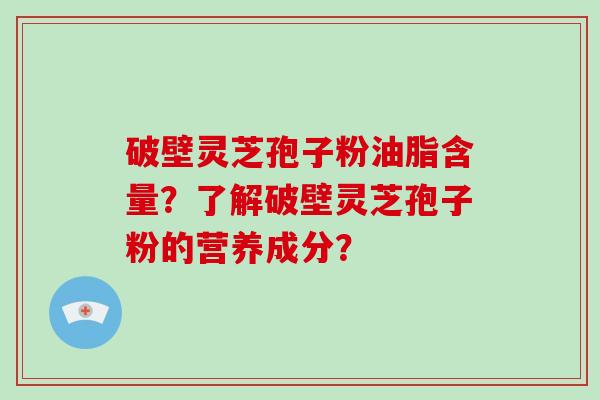 破壁灵芝孢子粉油脂含量？了解破壁灵芝孢子粉的营养成分？-第1张图片-破壁灵芝孢子粉研究指南