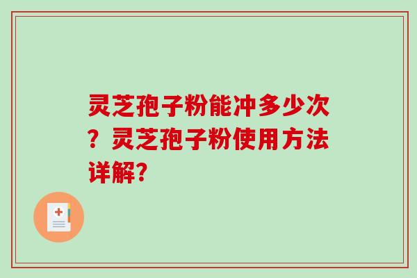 灵芝孢子粉能冲多少次？灵芝孢子粉使用方法详解？-第1张图片-破壁灵芝孢子粉研究指南