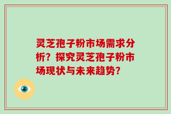 灵芝孢子粉市场需求分析？探究灵芝孢子粉市场现状与未来趋势？-第1张图片-破壁灵芝孢子粉研究指南