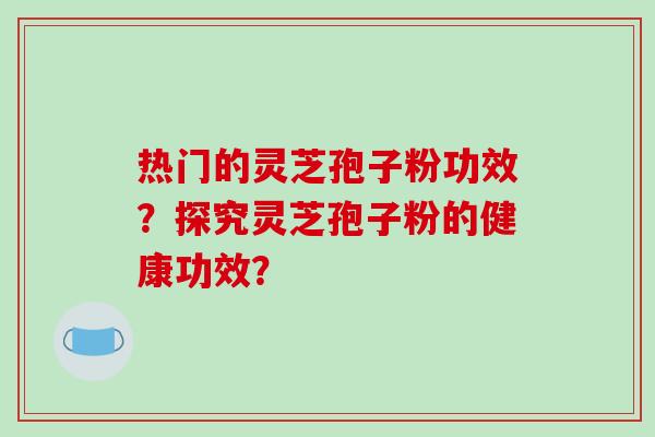 热门的灵芝孢子粉功效？探究灵芝孢子粉的健康功效？-第1张图片-破壁灵芝孢子粉研究指南