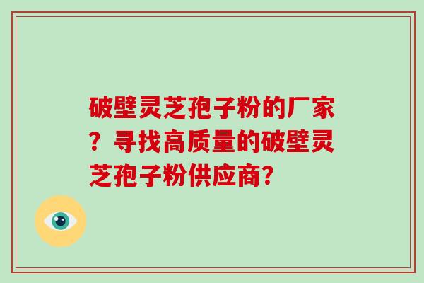 破壁灵芝孢子粉的厂家？寻找高质量的破壁灵芝孢子粉供应商？-第1张图片-破壁灵芝孢子粉研究指南