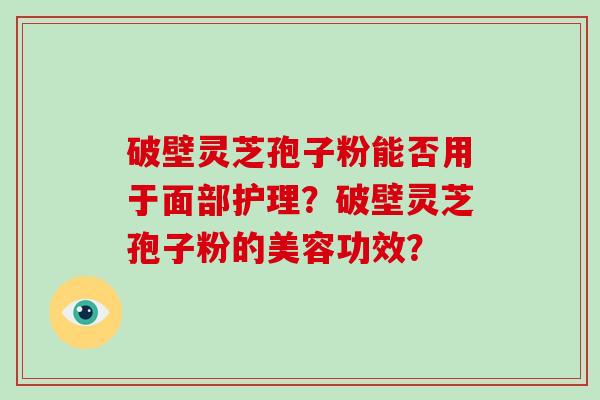 破壁灵芝孢子粉能否用于面部护理？破壁灵芝孢子粉的美容功效？-第1张图片-破壁灵芝孢子粉研究指南