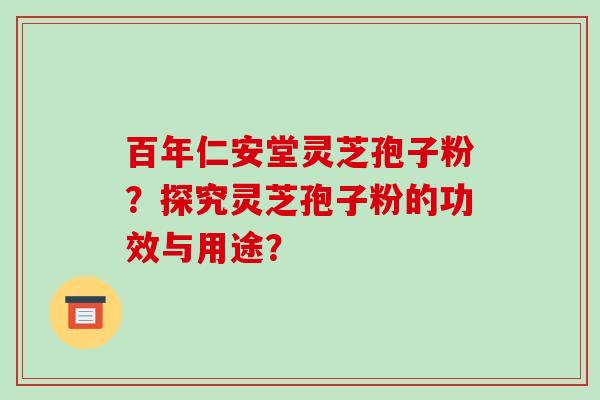 百年仁安堂灵芝孢子粉？探究灵芝孢子粉的功效与用途？-第1张图片-破壁灵芝孢子粉研究指南