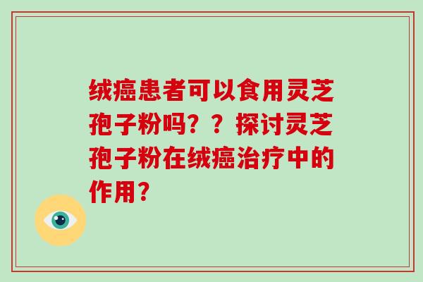 绒癌患者可以食用灵芝孢子粉吗？？探讨灵芝孢子粉在绒癌治疗中的作用？-第1张图片-破壁灵芝孢子粉研究指南